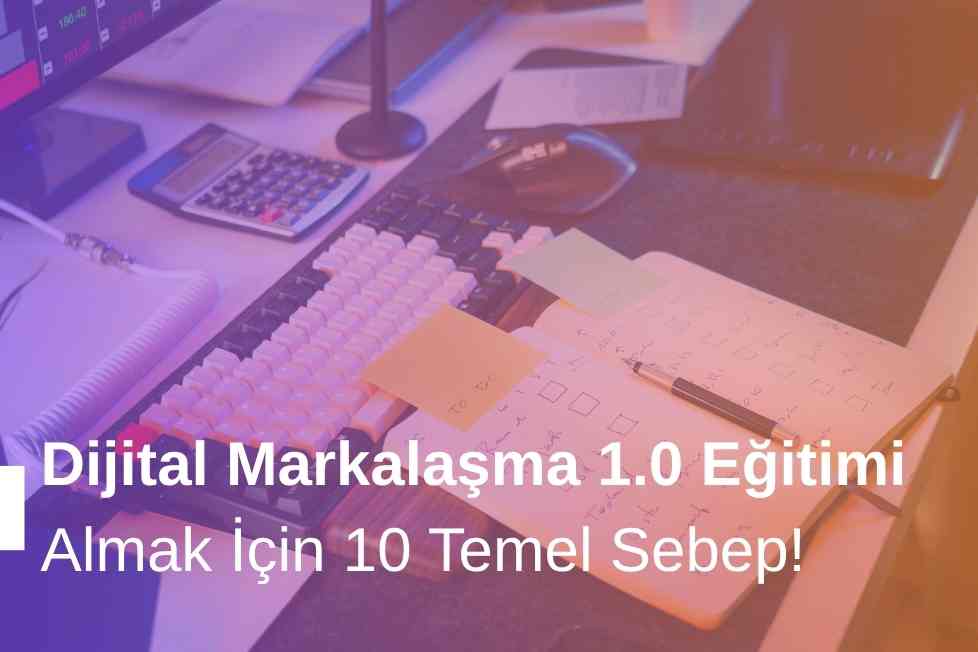 Dijital Markalaşma 1.0 Eğitimi Almak İçin 10 Sebep